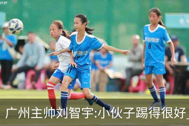 广州主帅刘智宇:小伙子踢得很好 丢球因身材劣势