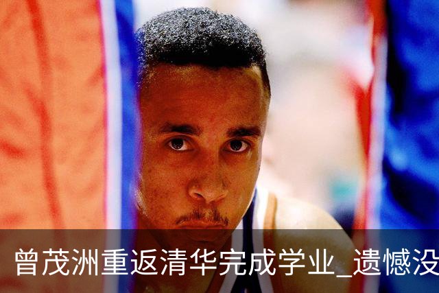 曾茂洲重返清华完成学业 遗憾没打过广东主场