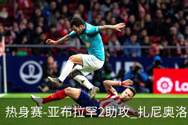 热身赛-亚布拉罕2助攻 扎尼奥洛进球 罗马5-0大胜