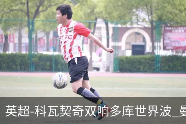 英超-科瓦契奇双响多库世界波 曼城3-2富勒姆