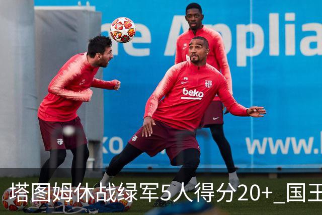 塔图姆休战绿军5人得分20+ 国王惨败凯尔特人